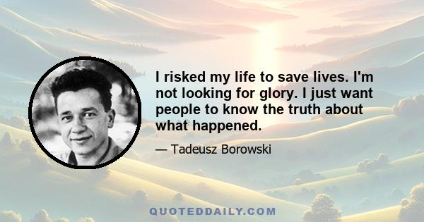 I risked my life to save lives. I'm not looking for glory. I just want people to know the truth about what happened.