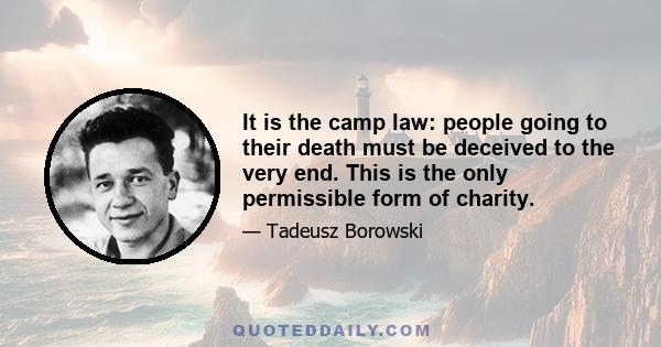 It is the camp law: people going to their death must be deceived to the very end. This is the only permissible form of charity.