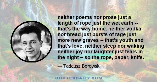 neither poems nor prose just a length of rope just the wet earth -- that's the way home. neither vodka nor bread just bursts of rage just more new graves -- that's youth and that's love. neither sleep nor waking neither 