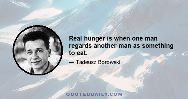 Real hunger is when one man regards another man as something to eat.