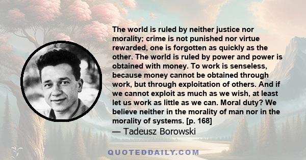 The world is ruled by neither justice nor morality; crime is not punished nor virtue rewarded, one is forgotten as quickly as the other. The world is ruled by power and power is obtained with money. To work is