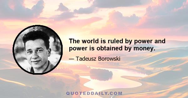 The world is ruled by power and power is obtained by money.