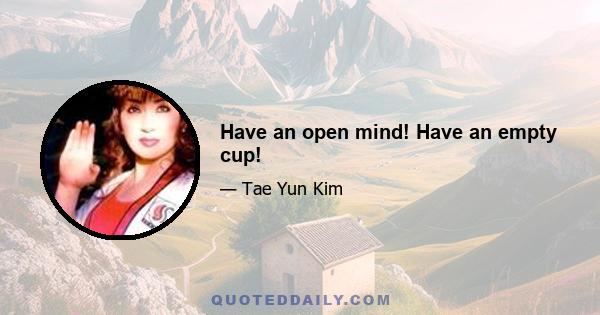 Have an open mind! Have an empty cup!