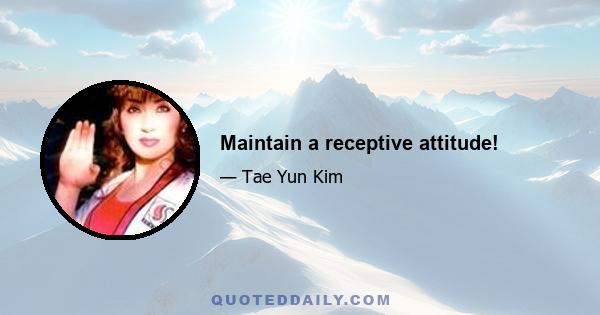 Maintain a receptive attitude!