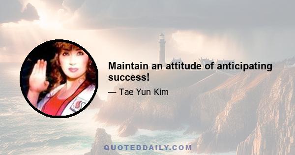 Maintain an attitude of anticipating success!