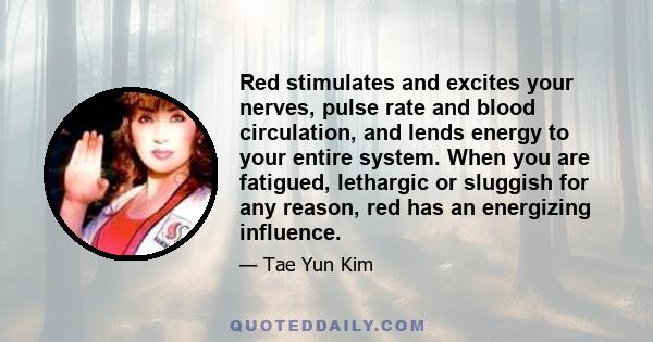 Red stimulates and excites your nerves, pulse rate and blood circulation, and lends energy to your entire system. When you are fatigued, lethargic or sluggish for any reason, red has an energizing influence.