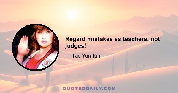 Regard mistakes as teachers, not judges!