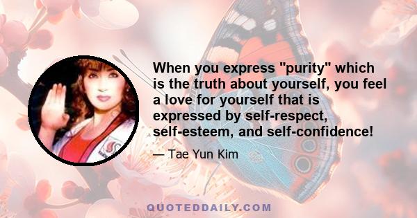 When you express purity which is the truth about yourself, you feel a love for yourself that is expressed by self-respect, self-esteem, and self-confidence!