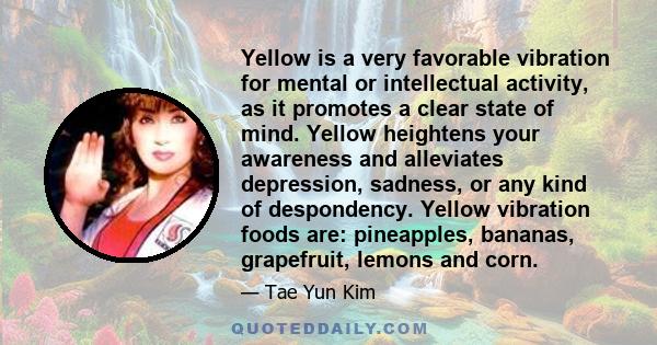 Yellow is a very favorable vibration for mental or intellectual activity, as it promotes a clear state of mind. Yellow heightens your awareness and alleviates depression, sadness, or any kind of despondency. Yellow