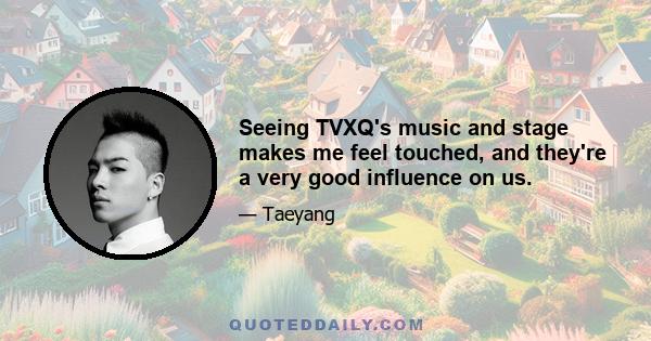 Seeing TVXQ's music and stage makes me feel touched, and they're a very good influence on us.