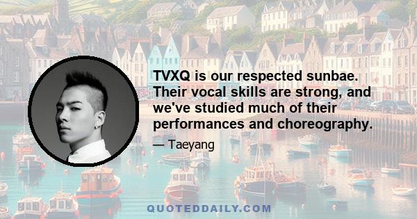 TVXQ is our respected sunbae. Their vocal skills are strong, and we've studied much of their performances and choreography.