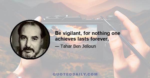 Be vigilant, for nothing one achieves lasts forever.