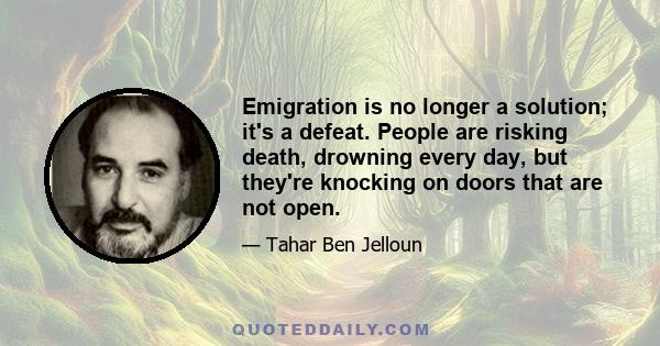 Emigration is no longer a solution; it's a defeat. People are risking death, drowning every day, but they're knocking on doors that are not open.