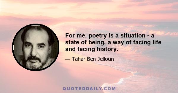 For me, poetry is a situation - a state of being, a way of facing life and facing history.