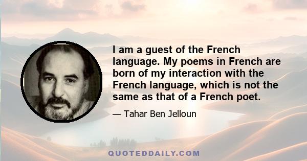 I am a guest of the French language. My poems in French are born of my interaction with the French language, which is not the same as that of a French poet.