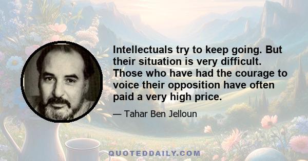 Intellectuals try to keep going. But their situation is very difficult. Those who have had the courage to voice their opposition have often paid a very high price.