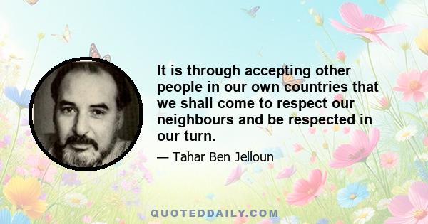 It is through accepting other people in our own countries that we shall come to respect our neighbours and be respected in our turn.