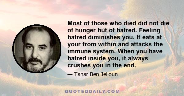 Most of those who died did not die of hunger but of hatred. Feeling hatred diminishes you. It eats at your from within and attacks the immune system. When you have hatred inside you, it always crushes you in the end.