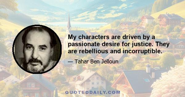 My characters are driven by a passionate desire for justice. They are rebellious and incorruptible.