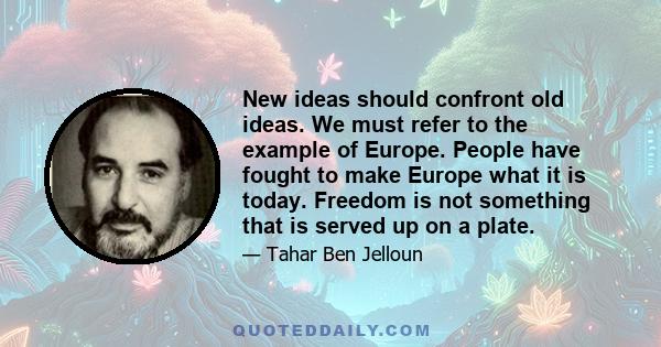 New ideas should confront old ideas. We must refer to the example of Europe. People have fought to make Europe what it is today. Freedom is not something that is served up on a plate.