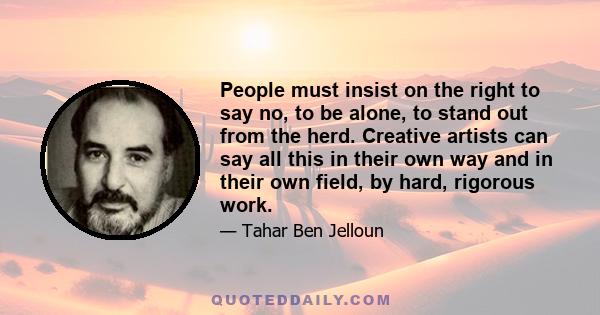 People must insist on the right to say no, to be alone, to stand out from the herd. Creative artists can say all this in their own way and in their own field, by hard, rigorous work.