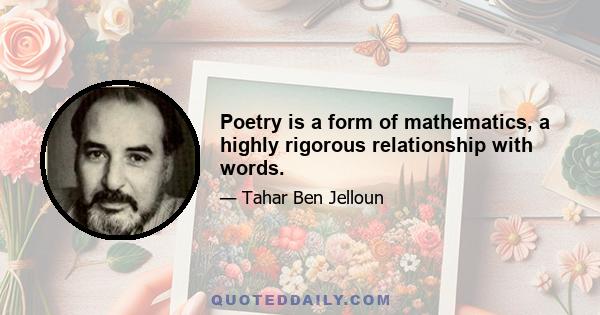 Poetry is a form of mathematics, a highly rigorous relationship with words.