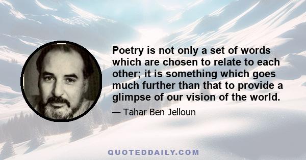 Poetry is not only a set of words which are chosen to relate to each other; it is something which goes much further than that to provide a glimpse of our vision of the world.