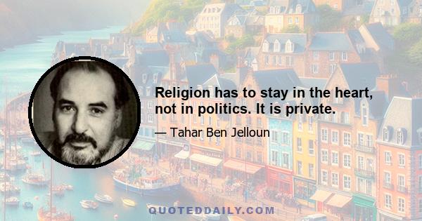 Religion has to stay in the heart, not in politics. It is private.