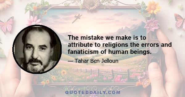 The mistake we make is to attribute to religions the errors and fanaticism of human beings.