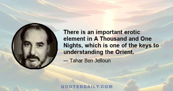 There is an important erotic element in A Thousand and One Nights, which is one of the keys to understanding the Orient.