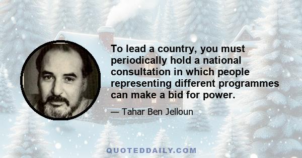 To lead a country, you must periodically hold a national consultation in which people representing different programmes can make a bid for power.