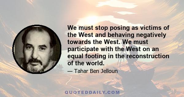 We must stop posing as victims of the West and behaving negatively towards the West. We must participate with the West on an equal footing in the reconstruction of the world.