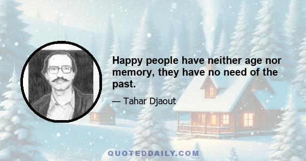 Happy people have neither age nor memory, they have no need of the past.