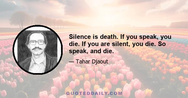 Silence is death. If you speak, you die. If you are silent, you die. So speak, and die.