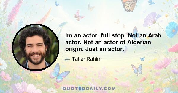 Im an actor, full stop. Not an Arab actor. Not an actor of Algerian origin. Just an actor.