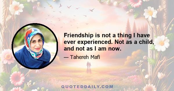 Friendship is not a thing I have ever experienced. Not as a child, and not as I am now.