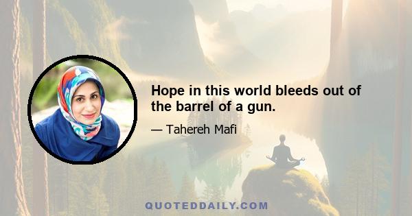 Hope in this world bleeds out of the barrel of a gun.