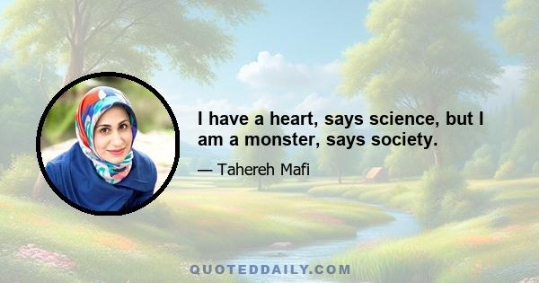 I have a heart, says science, but I am a monster, says society.