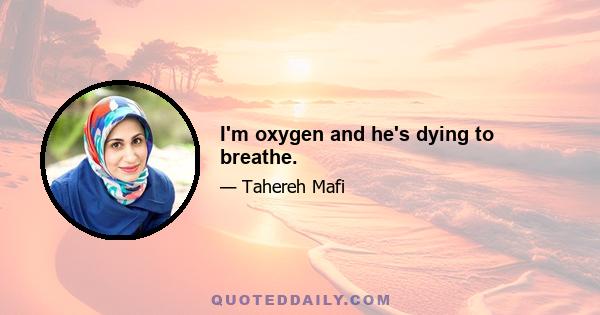 I'm oxygen and he's dying to breathe.