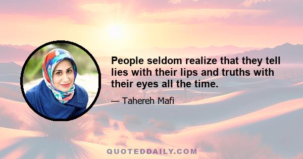 People seldom realize that they tell lies with their lips and truths with their eyes all the time.