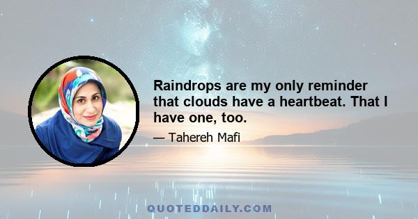 Raindrops are my only reminder that clouds have a heartbeat. That I have one, too.