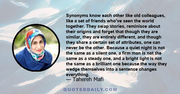 Synonyms know each other like old colleagues, like a set of friends who've seen the world together. They swap stories, reminisce about their origins and forget that though they are similar, they are entirely different,