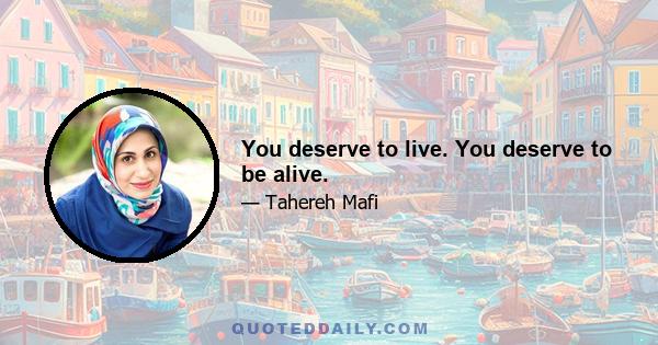 You deserve to live. You deserve to be alive.