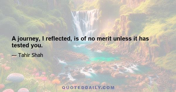 A journey, I reflected, is of no merit unless it has tested you.