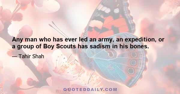 Any man who has ever led an army, an expedition, or a group of Boy Scouts has sadism in his bones.