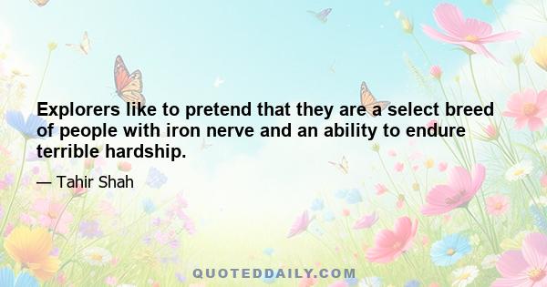 Explorers like to pretend that they are a select breed of people with iron nerve and an ability to endure terrible hardship.