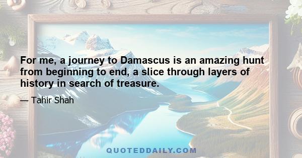 For me, a journey to Damascus is an amazing hunt from beginning to end, a slice through layers of history in search of treasure.