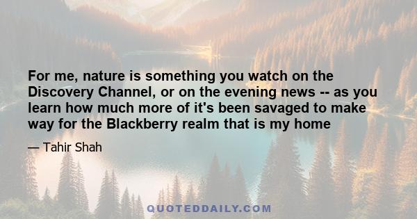 For me, nature is something you watch on the Discovery Channel, or on the evening news -- as you learn how much more of it's been savaged to make way for the Blackberry realm that is my home