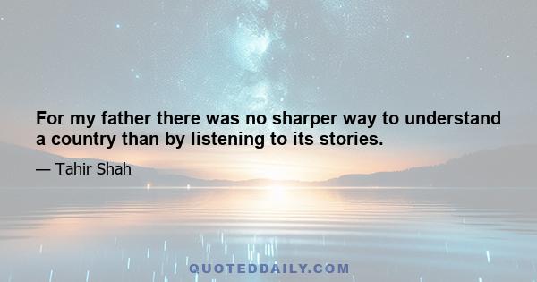 For my father there was no sharper way to understand a country than by listening to its stories.