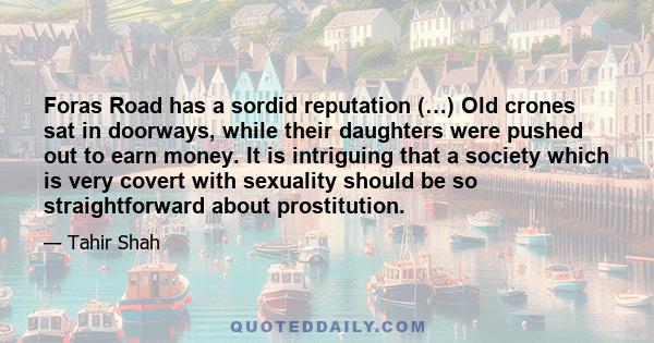 Foras Road has a sordid reputation (…) Old crones sat in doorways, while their daughters were pushed out to earn money. It is intriguing that a society which is very covert with sexuality should be so straightforward